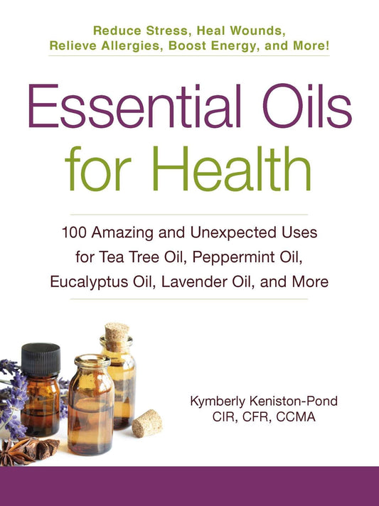 Essential Oils for Health: 100 Amazing and Unexpected Uses for Tea Tree Oil, Peppermint Oil, Eucalyptus Oil, Lavender Oil, and More Paperback